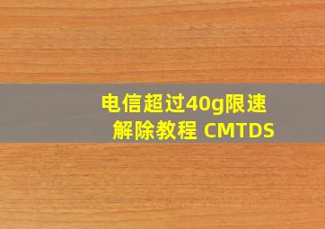 电信超过40g限速解除教程 CMTDS